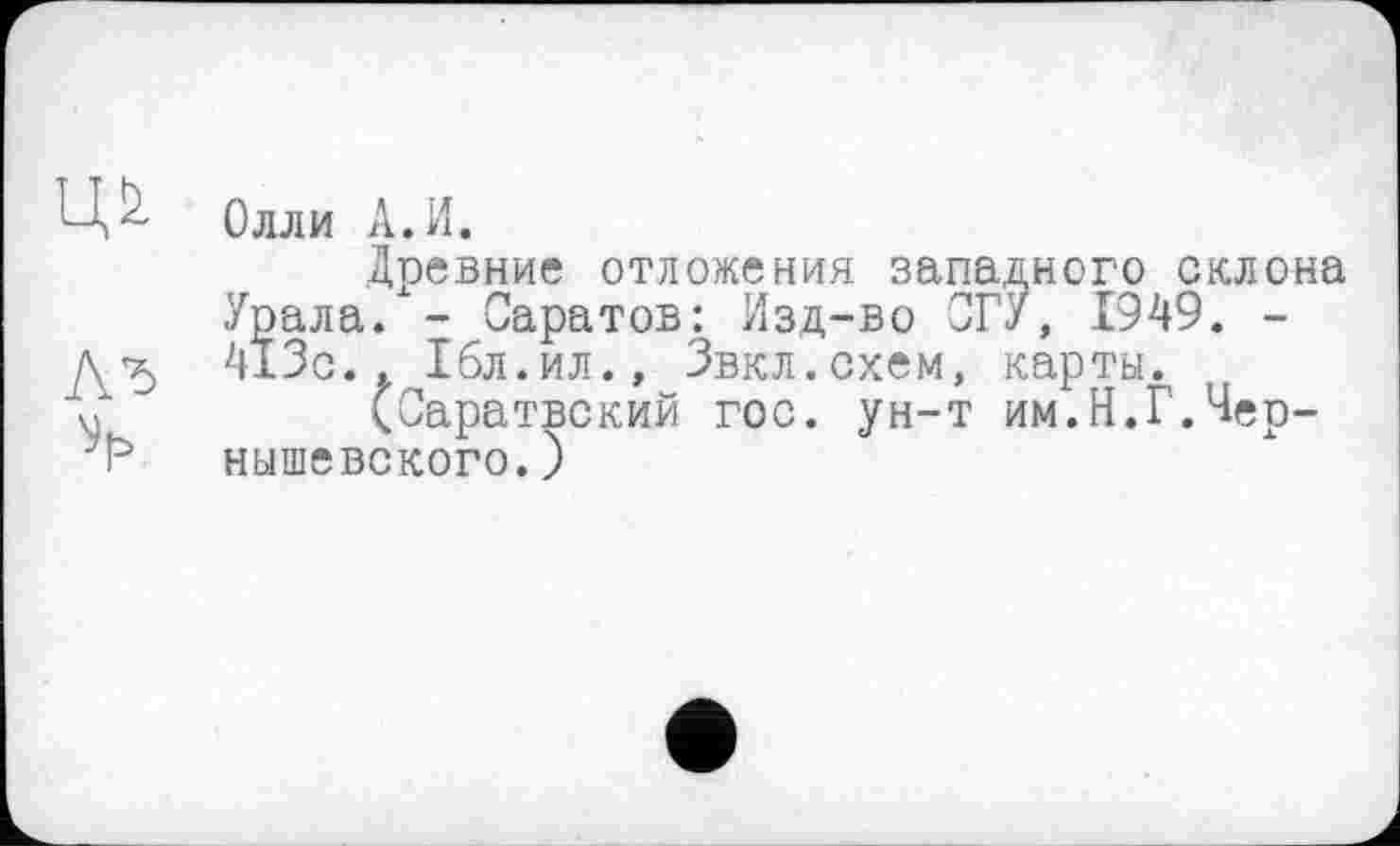 ﻿Олли А.И.
Древние отложения западного склона Урала. - Саратов: Изд-во СГУ, 1949. -413с., Ібл.ил., Звкл.схем, карты.
(Саратвский гос. ун-т им.Н.Г.Чернышевского. )